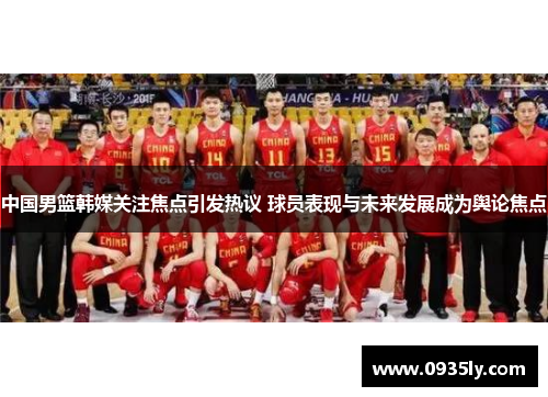 中国男篮韩媒关注焦点引发热议 球员表现与未来发展成为舆论焦点