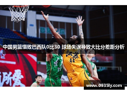 中国男篮惜败巴西队0比30 球场失误导致大比分差距分析
