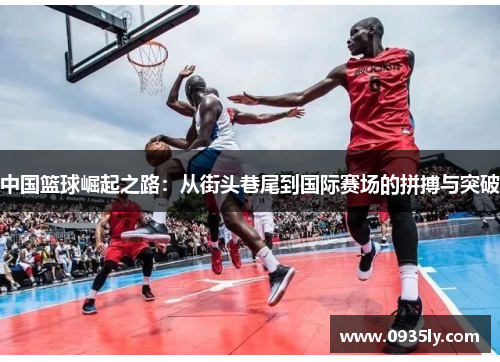 中国篮球崛起之路：从街头巷尾到国际赛场的拼搏与突破