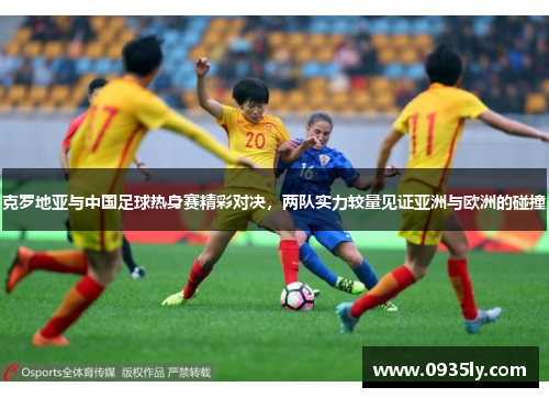 克罗地亚与中国足球热身赛精彩对决，两队实力较量见证亚洲与欧洲的碰撞