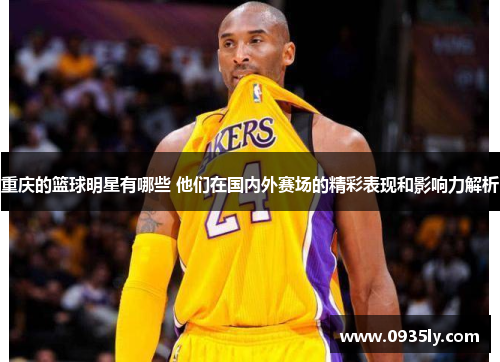 重庆的篮球明星有哪些 他们在国内外赛场的精彩表现和影响力解析