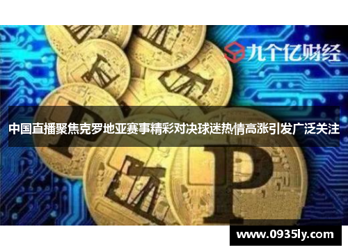 中国直播聚焦克罗地亚赛事精彩对决球迷热情高涨引发广泛关注