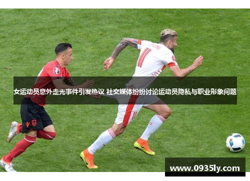 女运动员意外走光事件引发热议 社交媒体纷纷讨论运动员隐私与职业形象问题