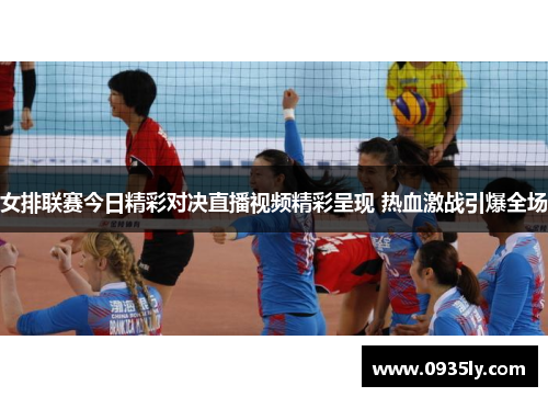 女排联赛今日精彩对决直播视频精彩呈现 热血激战引爆全场