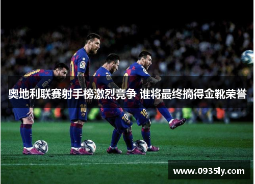 奥地利联赛射手榜激烈竞争 谁将最终摘得金靴荣誉