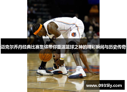 迈克尔乔丹经典比赛集锦带你重温篮球之神的精彩瞬间与历史传奇